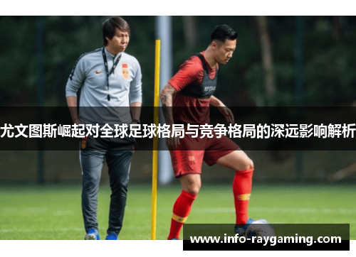 尤文图斯崛起对全球足球格局与竞争格局的深远影响解析