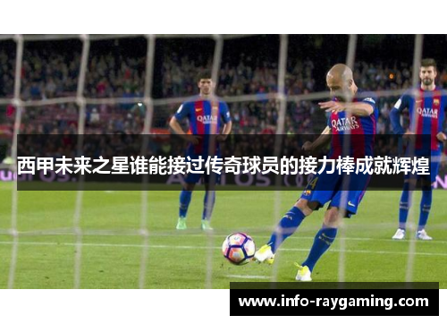 西甲未来之星谁能接过传奇球员的接力棒成就辉煌