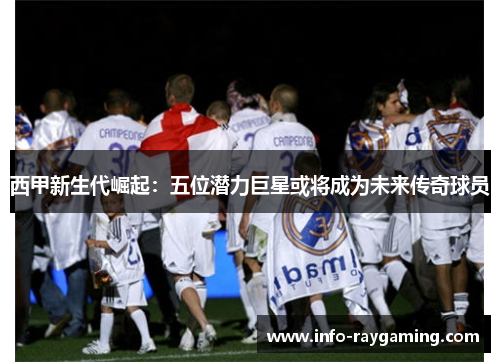 西甲新生代崛起：五位潜力巨星或将成为未来传奇球员