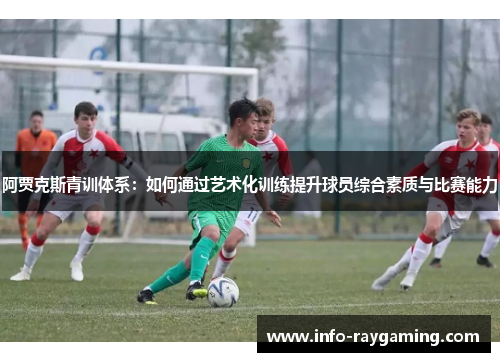 阿贾克斯青训体系：如何通过艺术化训练提升球员综合素质与比赛能力