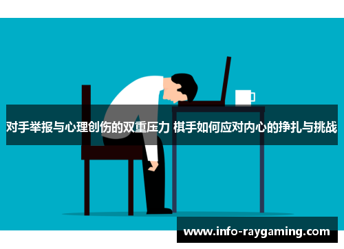 对手举报与心理创伤的双重压力 棋手如何应对内心的挣扎与挑战