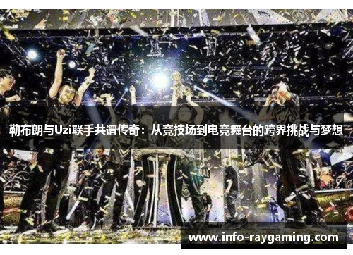 勒布朗与Uzi联手共谱传奇：从竞技场到电竞舞台的跨界挑战与梦想