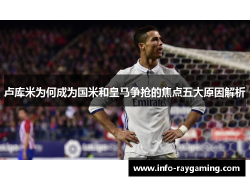 卢库米为何成为国米和皇马争抢的焦点五大原因解析