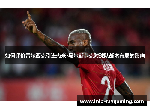 如何评价雷尔西克引进杰米·马尔斯卡克对球队战术布局的影响