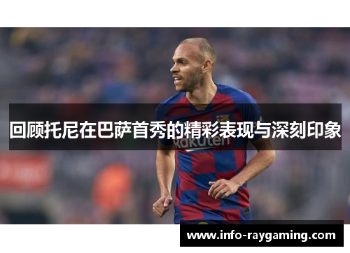回顾托尼在巴萨首秀的精彩表现与深刻印象
