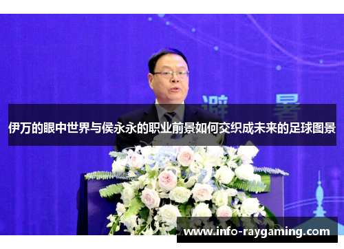伊万的眼中世界与侯永永的职业前景如何交织成未来的足球图景