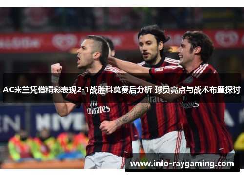 AC米兰凭借精彩表现2-1战胜科莫赛后分析 球员亮点与战术布置探讨