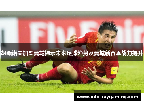 胡桑诺夫加盟曼城揭示未来足球趋势及曼城新赛季战力提升