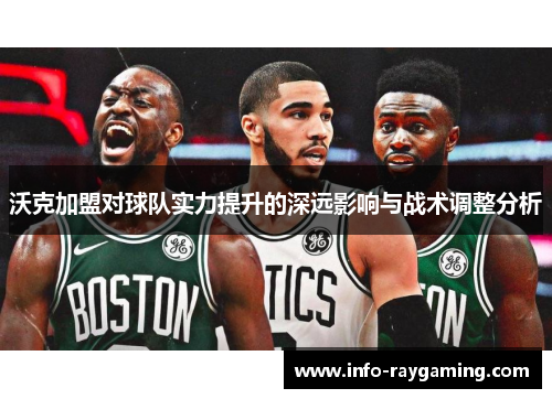 沃克加盟对球队实力提升的深远影响与战术调整分析