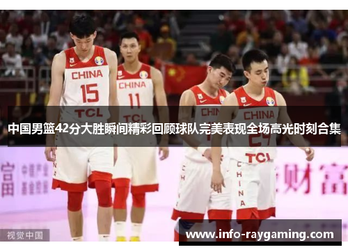 中国男篮42分大胜瞬间精彩回顾球队完美表现全场高光时刻合集