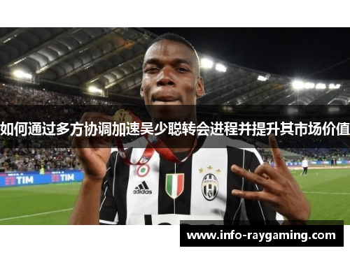 如何通过多方协调加速吴少聪转会进程并提升其市场价值