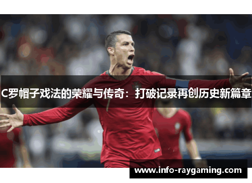 C罗帽子戏法的荣耀与传奇：打破记录再创历史新篇章