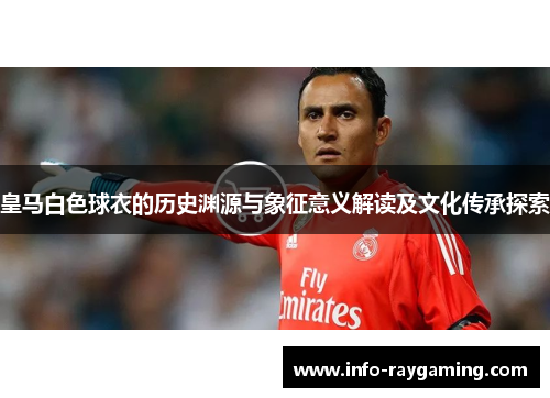 皇马白色球衣的历史渊源与象征意义解读及文化传承探索