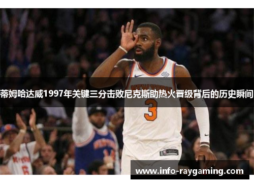 蒂姆哈达威1997年关键三分击败尼克斯助热火晋级背后的历史瞬间